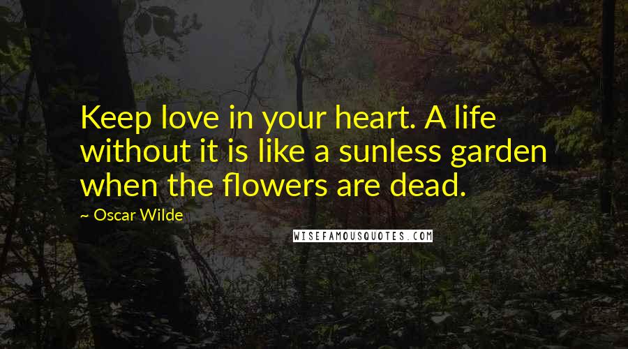 Oscar Wilde Quotes: Keep love in your heart. A life without it is like a sunless garden when the flowers are dead.