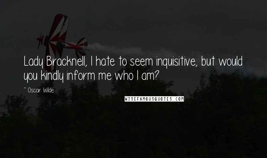 Oscar Wilde Quotes: Lady Bracknell, I hate to seem inquisitive, but would you kindly inform me who I am?