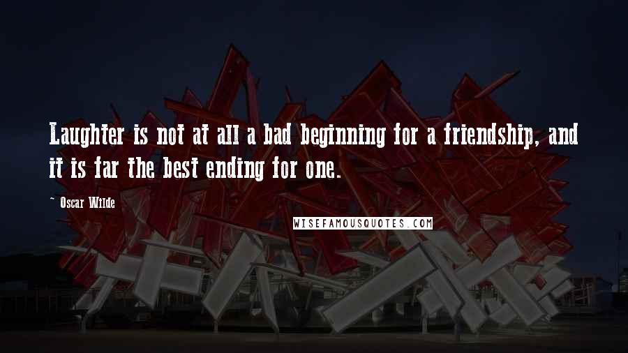 Oscar Wilde Quotes: Laughter is not at all a bad beginning for a friendship, and it is far the best ending for one.