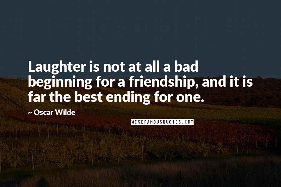 Oscar Wilde Quotes: Laughter is not at all a bad beginning for a friendship, and it is far the best ending for one.