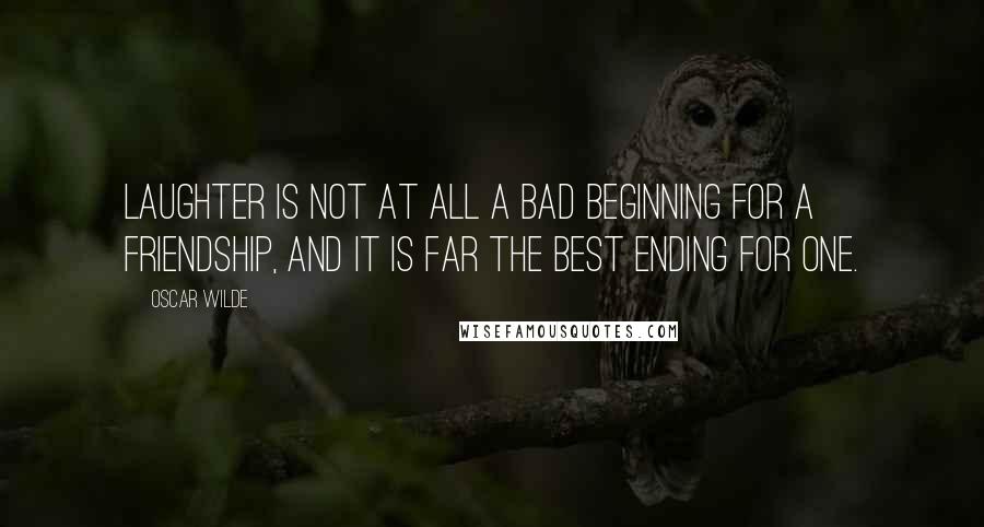 Oscar Wilde Quotes: Laughter is not at all a bad beginning for a friendship, and it is far the best ending for one.