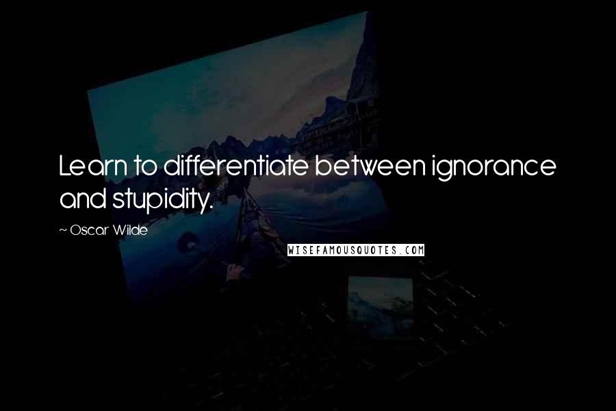 Oscar Wilde Quotes: Learn to differentiate between ignorance and stupidity.