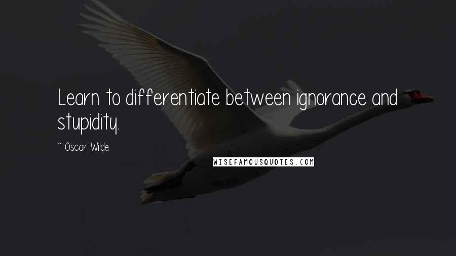 Oscar Wilde Quotes: Learn to differentiate between ignorance and stupidity.