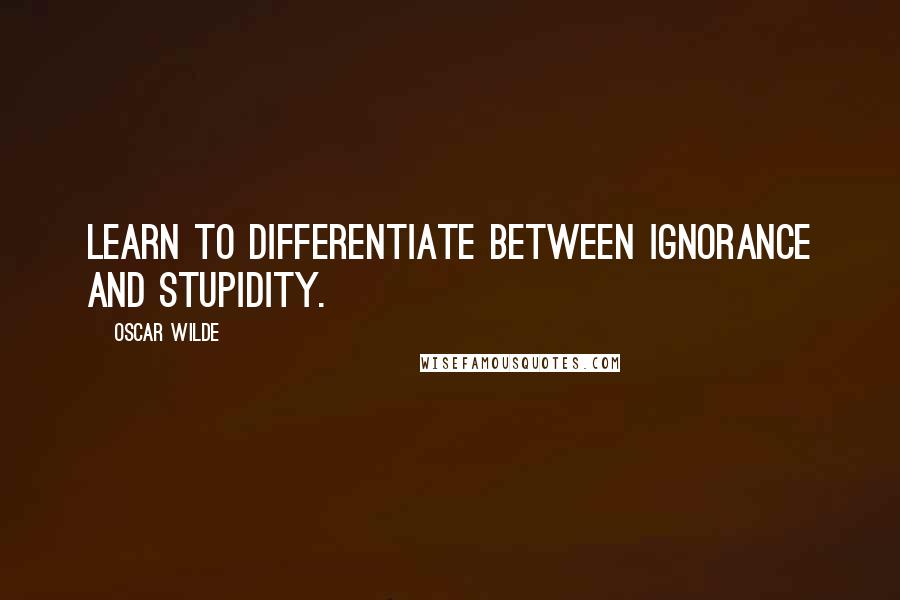 Oscar Wilde Quotes: Learn to differentiate between ignorance and stupidity.