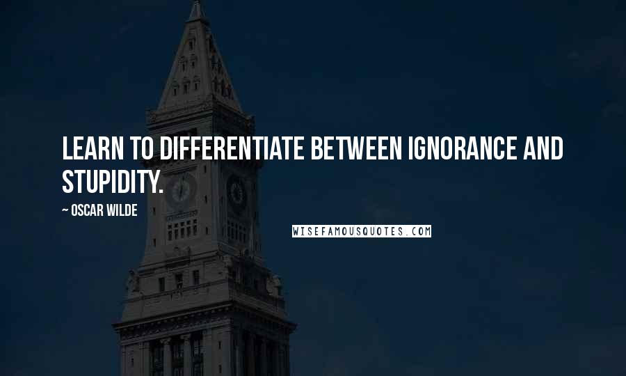 Oscar Wilde Quotes: Learn to differentiate between ignorance and stupidity.