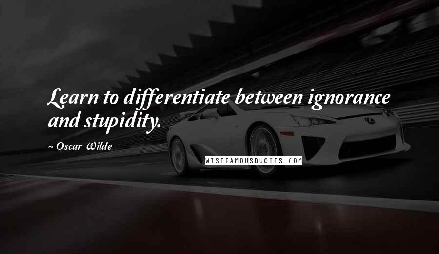 Oscar Wilde Quotes: Learn to differentiate between ignorance and stupidity.