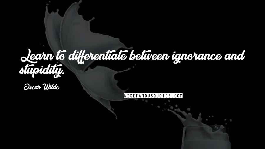 Oscar Wilde Quotes: Learn to differentiate between ignorance and stupidity.