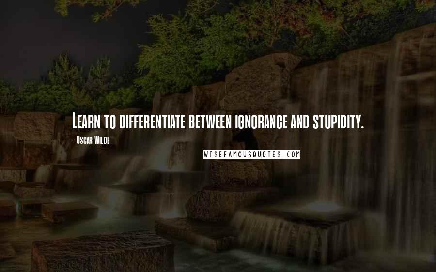 Oscar Wilde Quotes: Learn to differentiate between ignorance and stupidity.