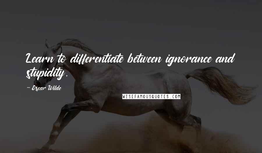 Oscar Wilde Quotes: Learn to differentiate between ignorance and stupidity.