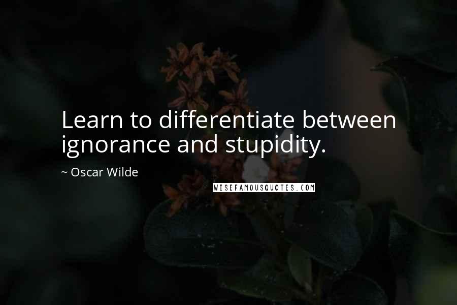 Oscar Wilde Quotes: Learn to differentiate between ignorance and stupidity.