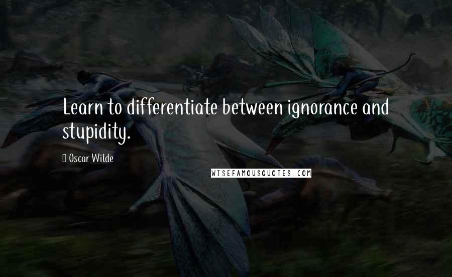 Oscar Wilde Quotes: Learn to differentiate between ignorance and stupidity.