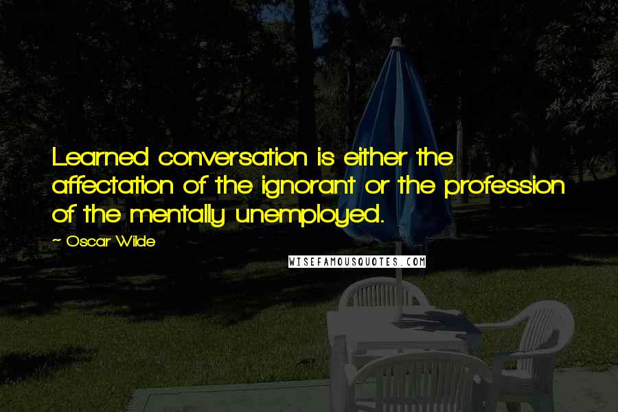 Oscar Wilde Quotes: Learned conversation is either the affectation of the ignorant or the profession of the mentally unemployed.