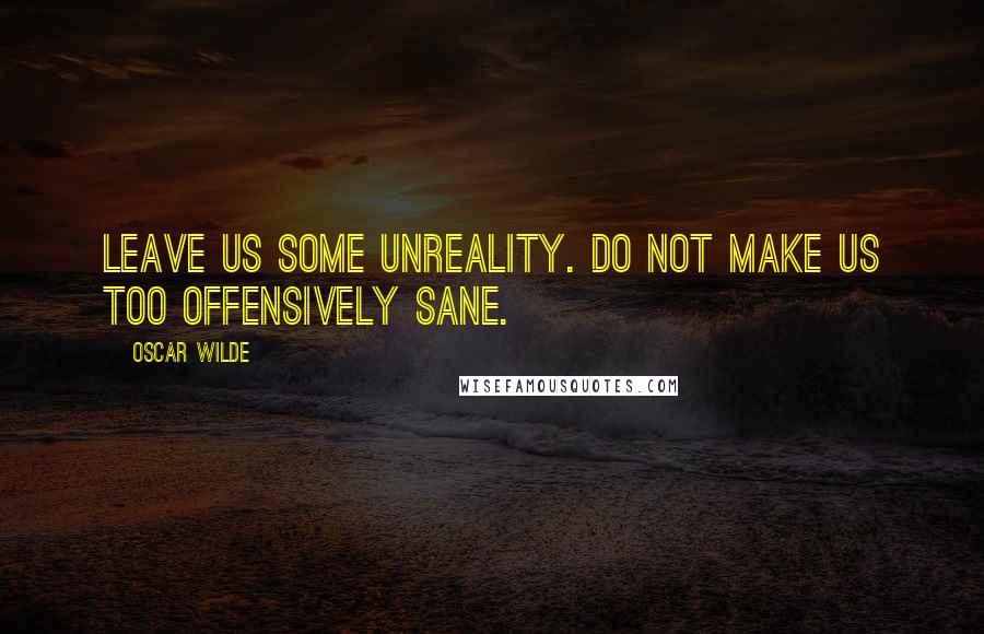 Oscar Wilde Quotes: Leave us some unreality. Do not make us too offensively sane.