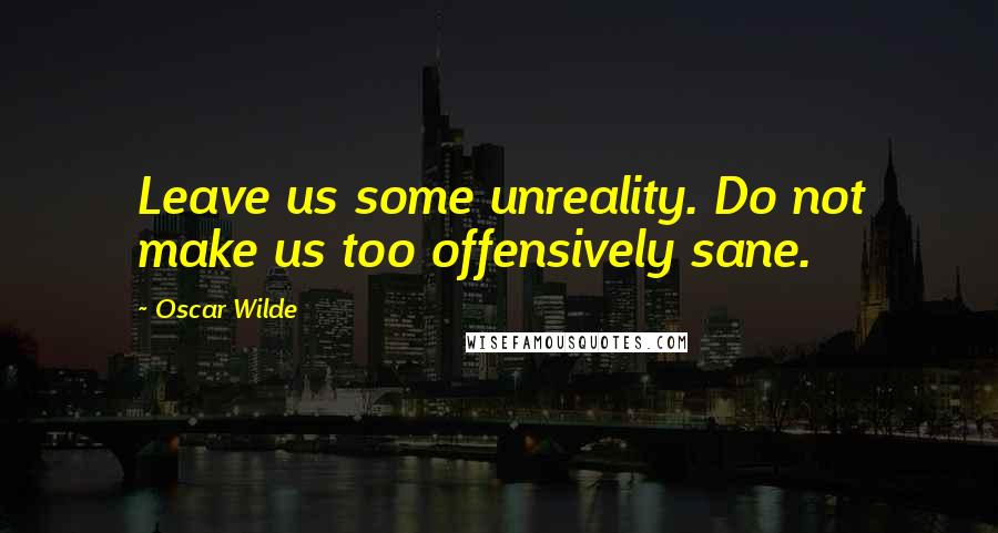 Oscar Wilde Quotes: Leave us some unreality. Do not make us too offensively sane.