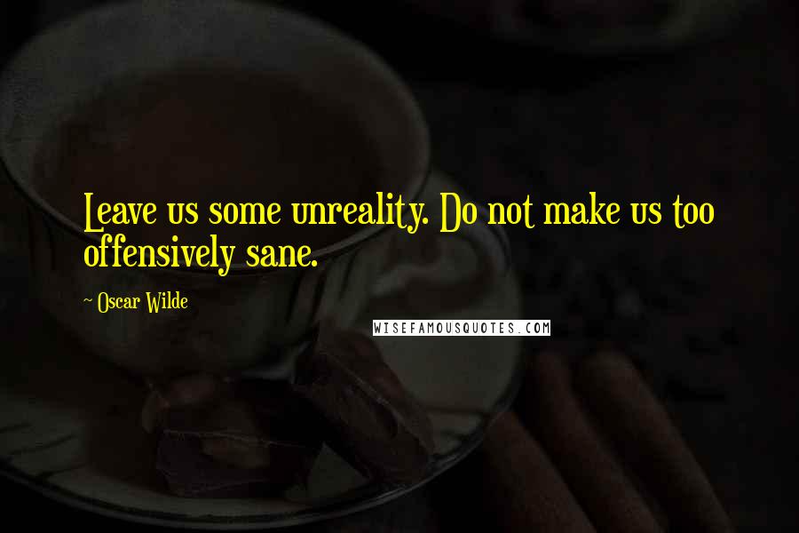 Oscar Wilde Quotes: Leave us some unreality. Do not make us too offensively sane.