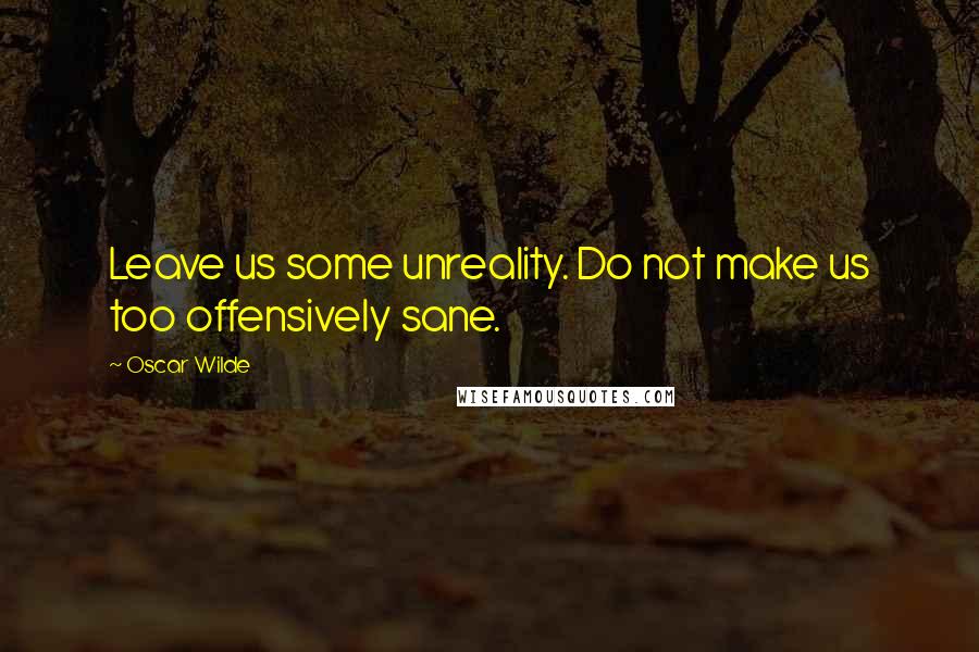 Oscar Wilde Quotes: Leave us some unreality. Do not make us too offensively sane.