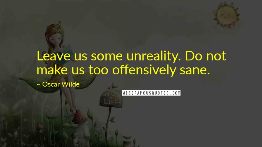 Oscar Wilde Quotes: Leave us some unreality. Do not make us too offensively sane.