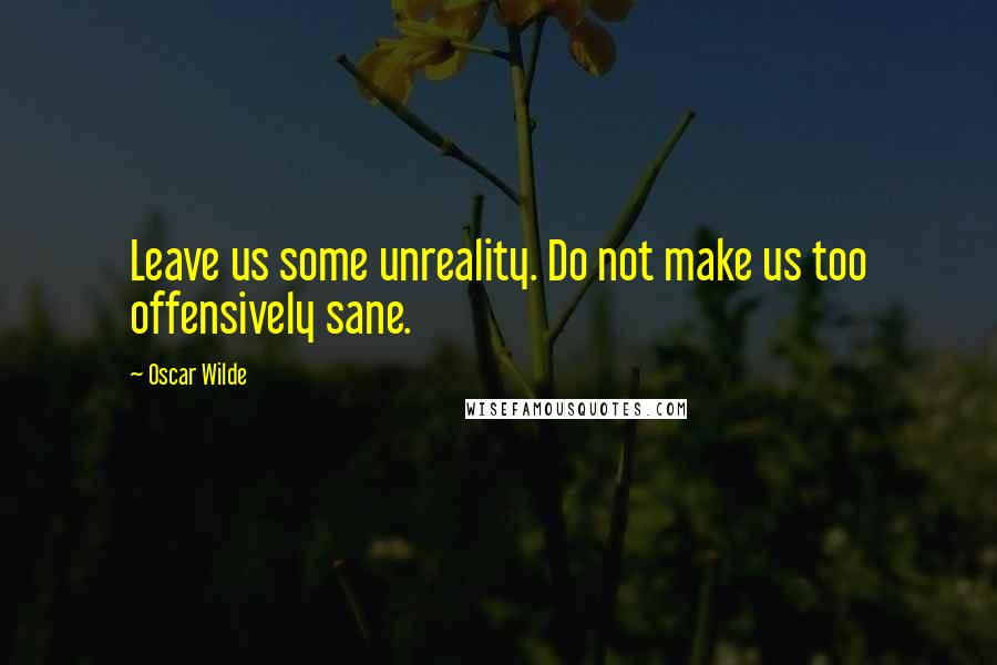 Oscar Wilde Quotes: Leave us some unreality. Do not make us too offensively sane.