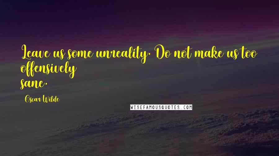 Oscar Wilde Quotes: Leave us some unreality. Do not make us too offensively sane.