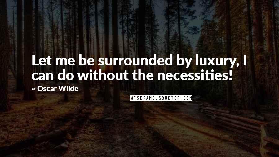 Oscar Wilde Quotes: Let me be surrounded by luxury, I can do without the necessities!