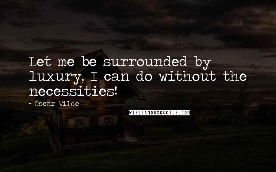 Oscar Wilde Quotes: Let me be surrounded by luxury, I can do without the necessities!