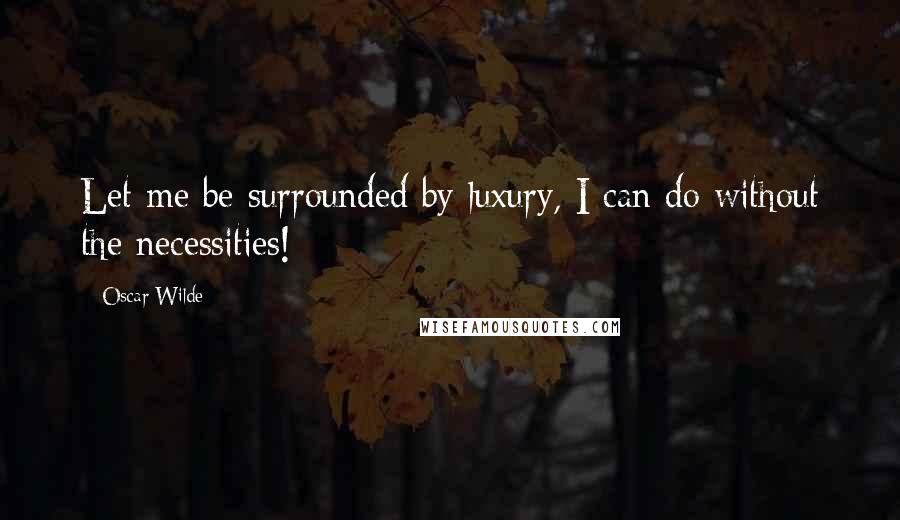 Oscar Wilde Quotes: Let me be surrounded by luxury, I can do without the necessities!