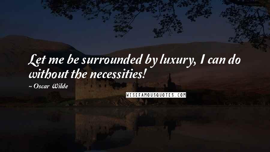 Oscar Wilde Quotes: Let me be surrounded by luxury, I can do without the necessities!