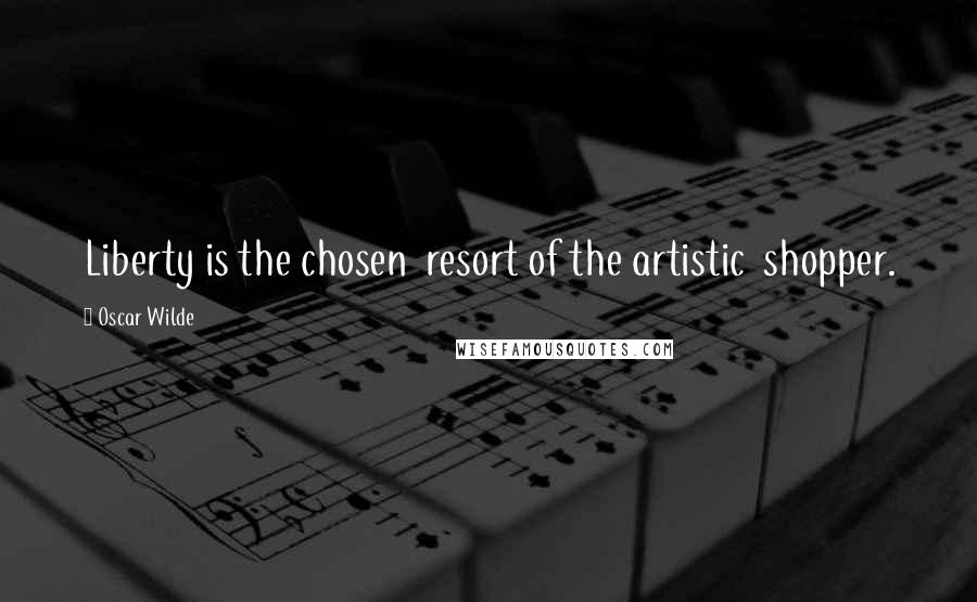 Oscar Wilde Quotes: Liberty is the chosen resort of the artistic shopper.