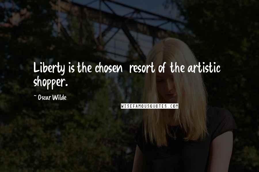 Oscar Wilde Quotes: Liberty is the chosen  resort of the artistic  shopper.