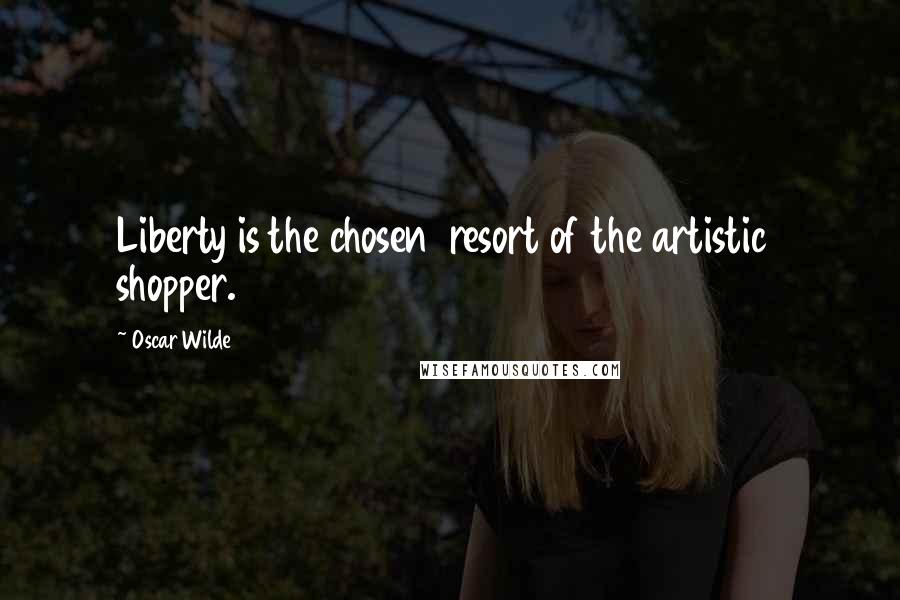 Oscar Wilde Quotes: Liberty is the chosen resort of the artistic shopper.
