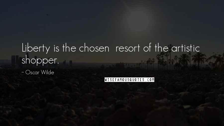 Oscar Wilde Quotes: Liberty is the chosen  resort of the artistic  shopper.