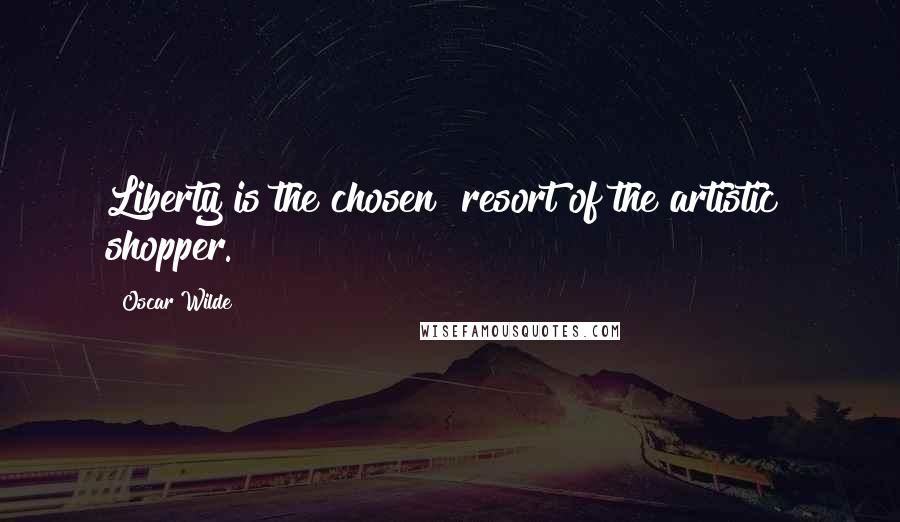 Oscar Wilde Quotes: Liberty is the chosen  resort of the artistic  shopper.