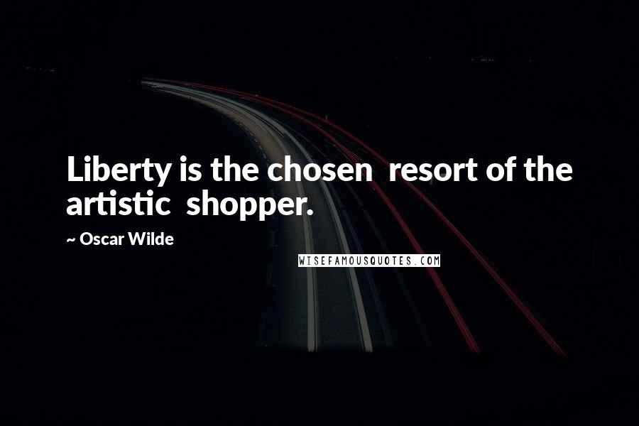 Oscar Wilde Quotes: Liberty is the chosen  resort of the artistic  shopper.