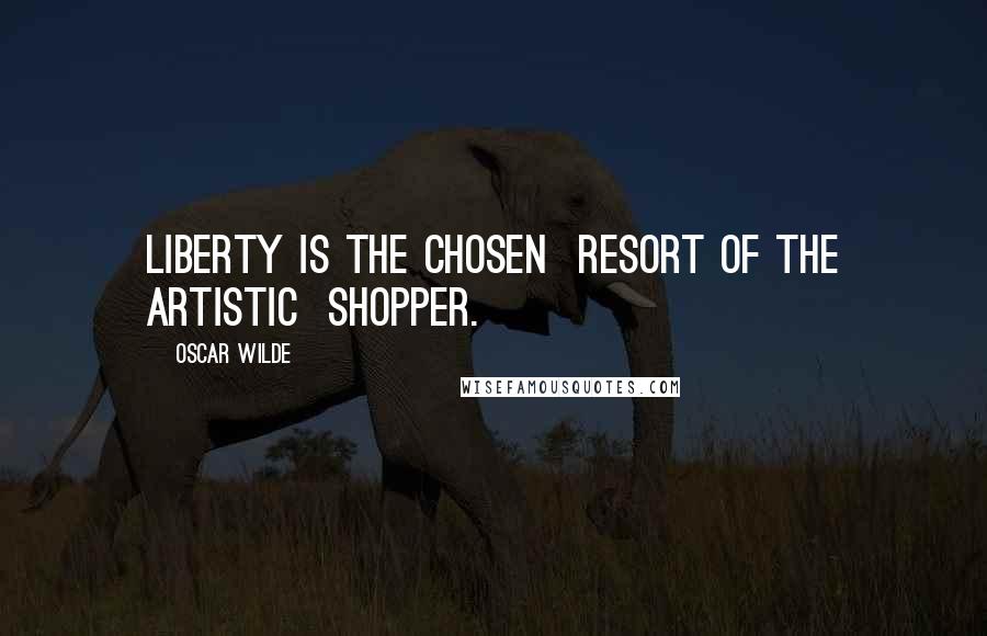 Oscar Wilde Quotes: Liberty is the chosen  resort of the artistic  shopper.