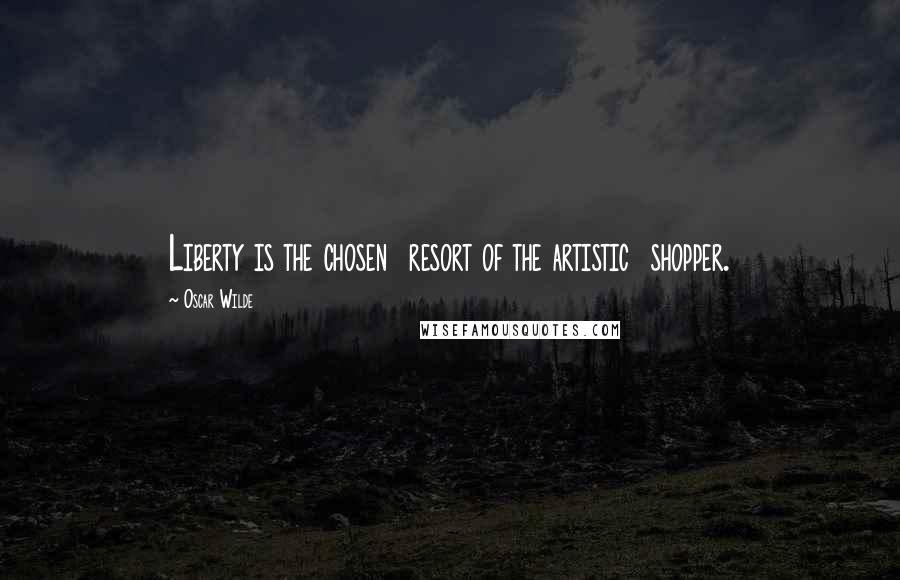 Oscar Wilde Quotes: Liberty is the chosen  resort of the artistic  shopper.