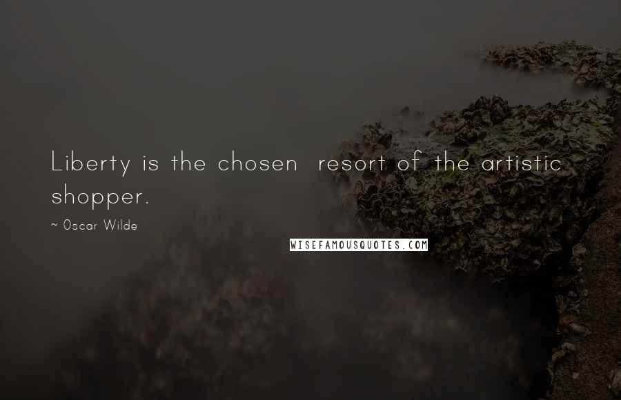 Oscar Wilde Quotes: Liberty is the chosen resort of the artistic shopper.