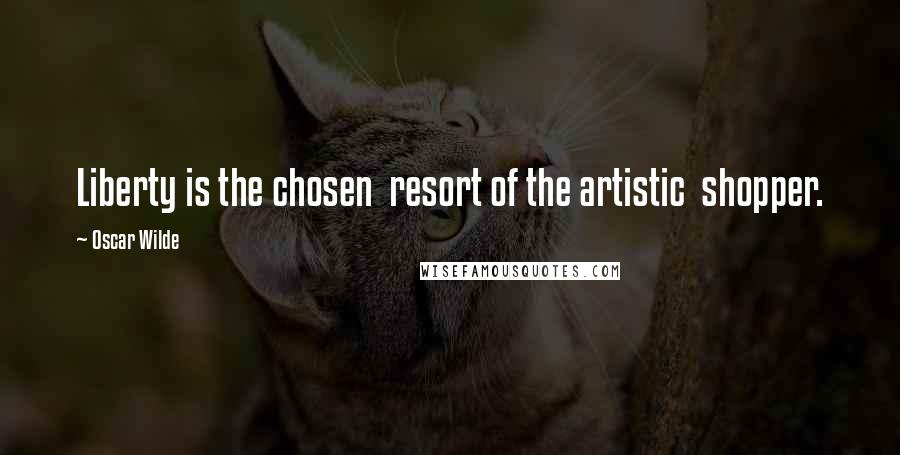 Oscar Wilde Quotes: Liberty is the chosen  resort of the artistic  shopper.