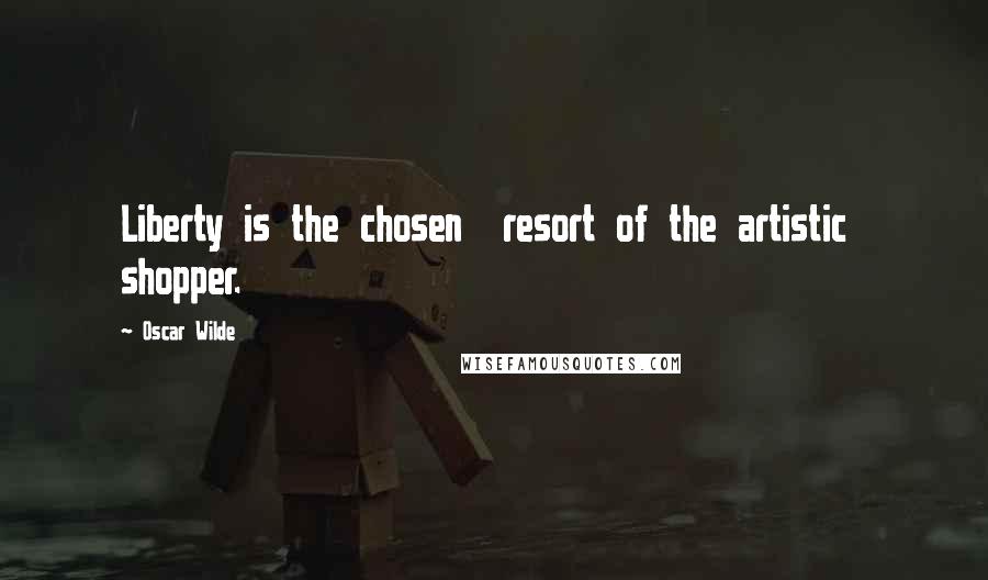 Oscar Wilde Quotes: Liberty is the chosen  resort of the artistic  shopper.