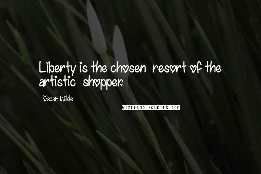 Oscar Wilde Quotes: Liberty is the chosen  resort of the artistic  shopper.