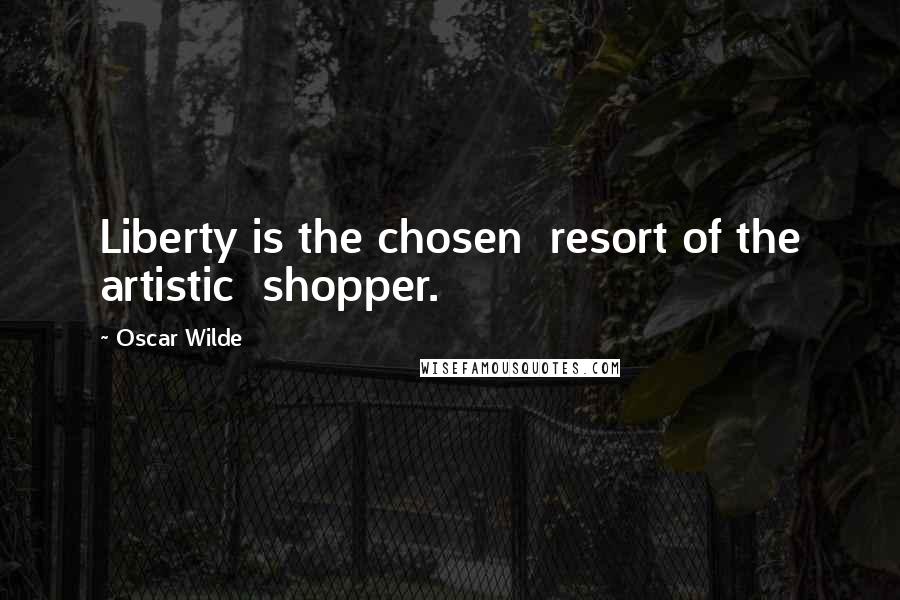 Oscar Wilde Quotes: Liberty is the chosen  resort of the artistic  shopper.