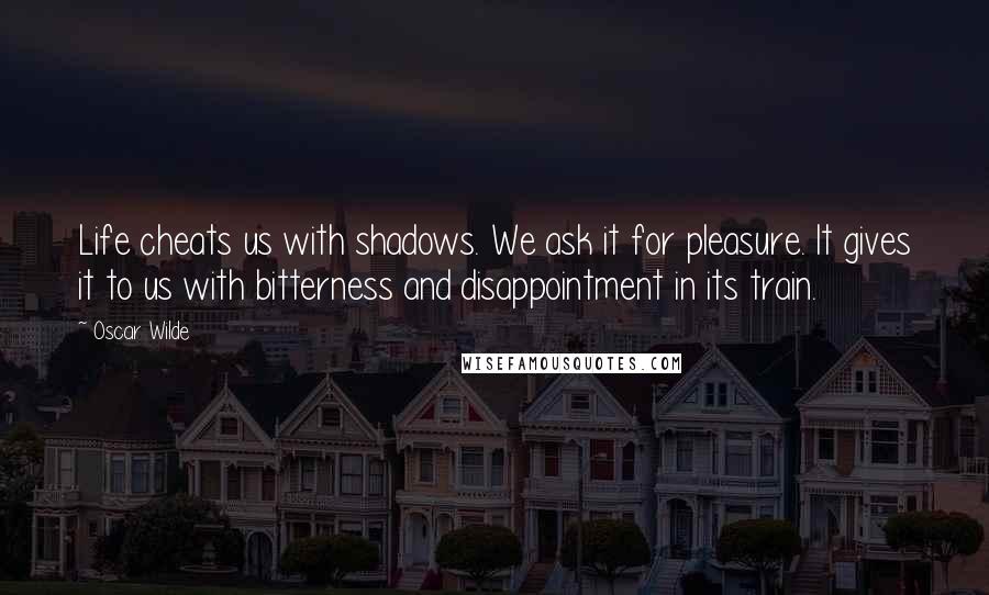 Oscar Wilde Quotes: Life cheats us with shadows. We ask it for pleasure. It gives it to us with bitterness and disappointment in its train.