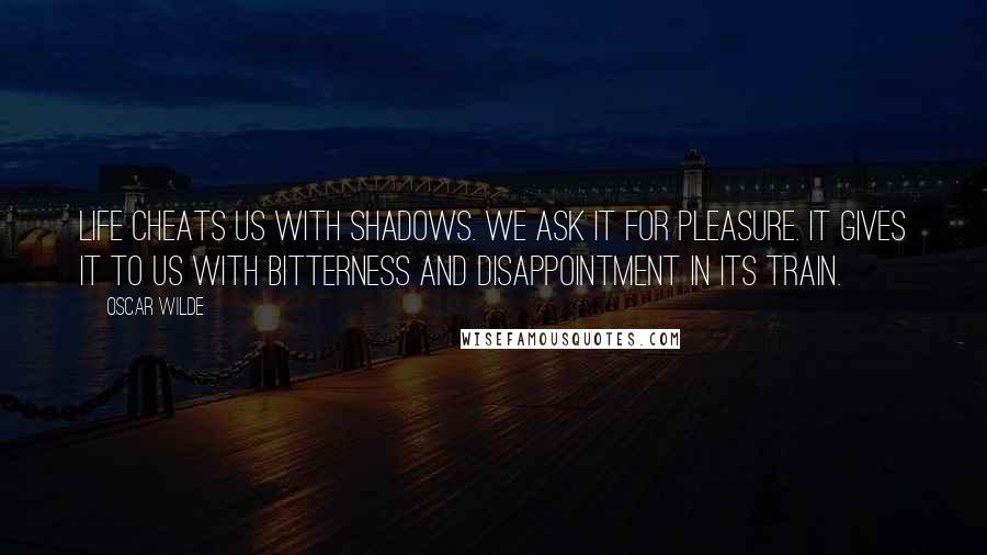 Oscar Wilde Quotes: Life cheats us with shadows. We ask it for pleasure. It gives it to us with bitterness and disappointment in its train.