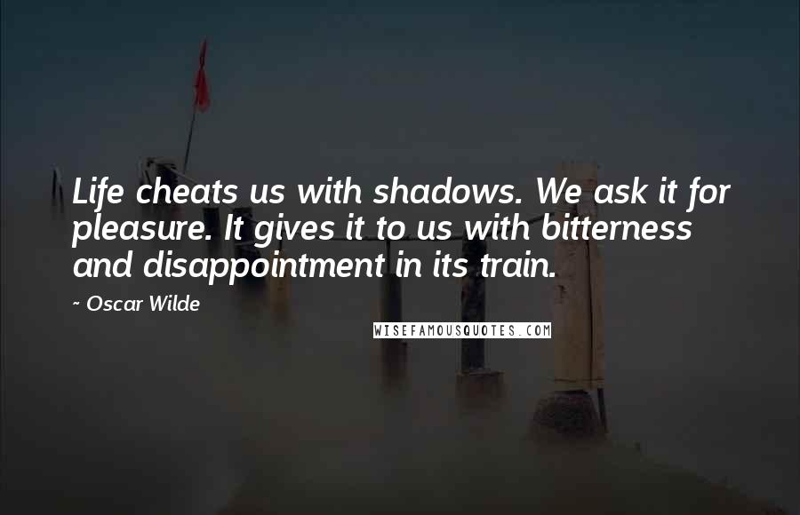 Oscar Wilde Quotes: Life cheats us with shadows. We ask it for pleasure. It gives it to us with bitterness and disappointment in its train.