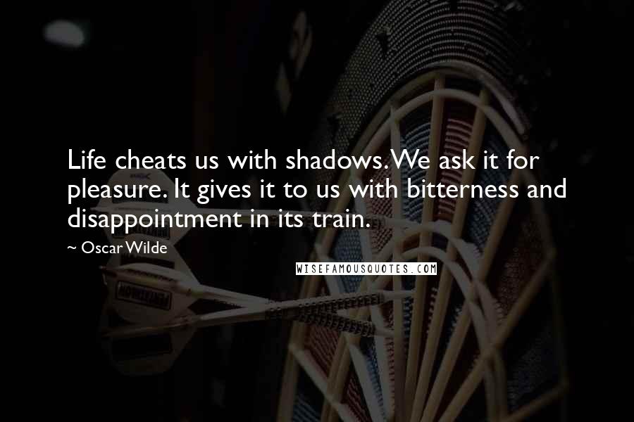 Oscar Wilde Quotes: Life cheats us with shadows. We ask it for pleasure. It gives it to us with bitterness and disappointment in its train.