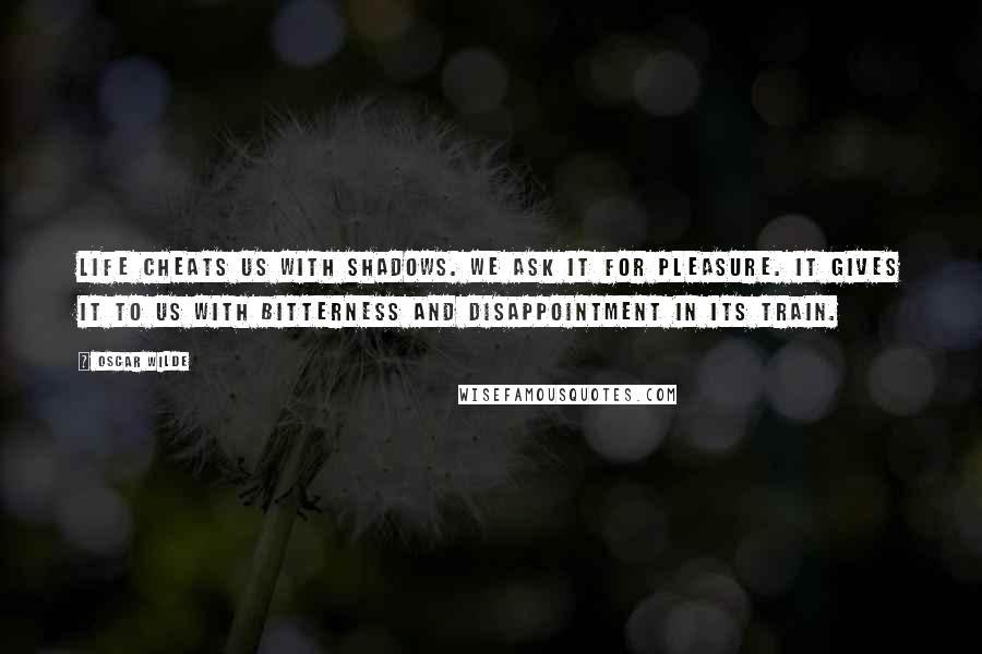 Oscar Wilde Quotes: Life cheats us with shadows. We ask it for pleasure. It gives it to us with bitterness and disappointment in its train.