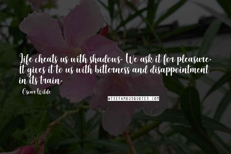 Oscar Wilde Quotes: Life cheats us with shadows. We ask it for pleasure. It gives it to us with bitterness and disappointment in its train.