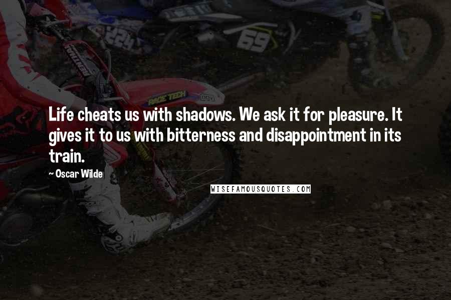 Oscar Wilde Quotes: Life cheats us with shadows. We ask it for pleasure. It gives it to us with bitterness and disappointment in its train.