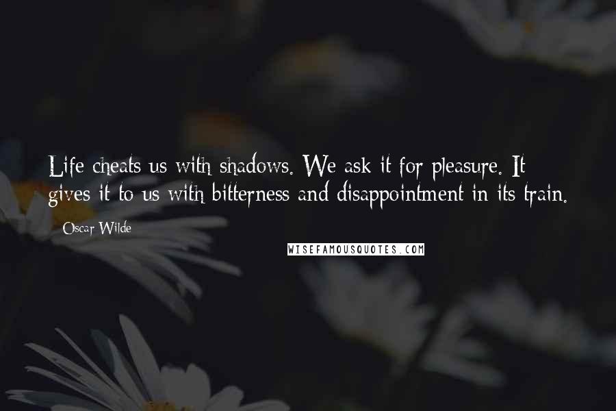 Oscar Wilde Quotes: Life cheats us with shadows. We ask it for pleasure. It gives it to us with bitterness and disappointment in its train.