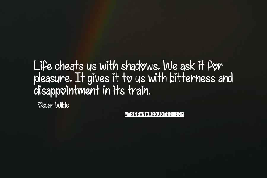 Oscar Wilde Quotes: Life cheats us with shadows. We ask it for pleasure. It gives it to us with bitterness and disappointment in its train.