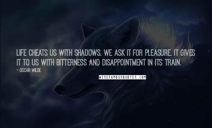 Oscar Wilde Quotes: Life cheats us with shadows. We ask it for pleasure. It gives it to us with bitterness and disappointment in its train.